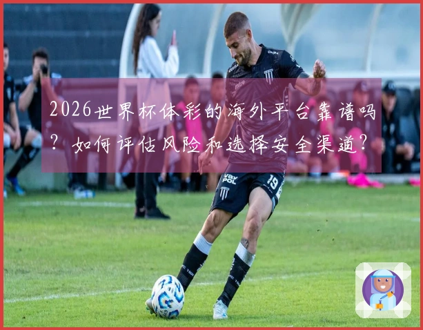 2026世界杯体彩的海外平台靠谱吗？如何评估风险和选择安全渠道？