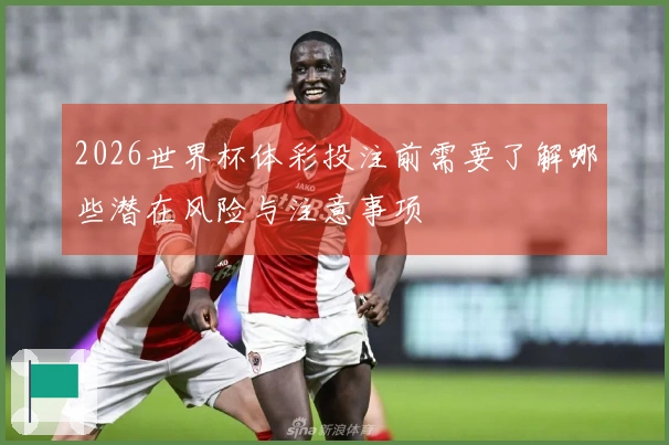 2026世界杯体彩投注前需要了解哪些潜在风险与注意事项