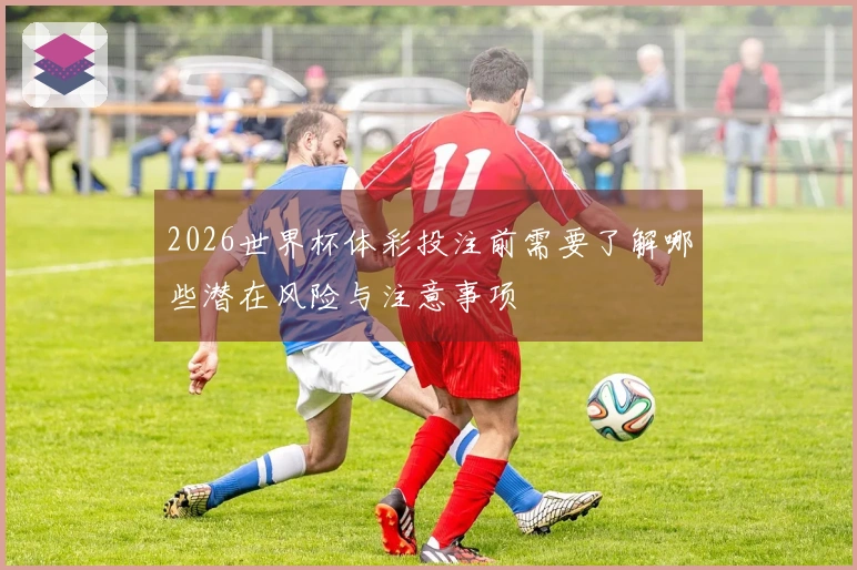 2026世界杯体彩投注前需要了解哪些潜在风险与注意事项