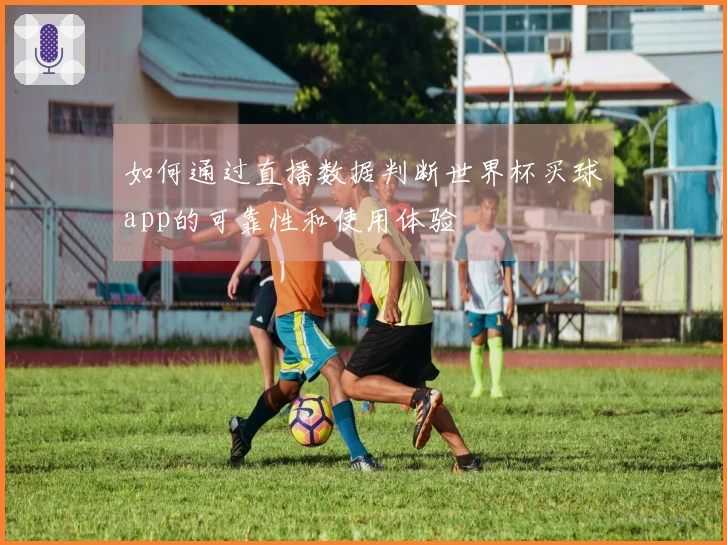 如何通过直播数据判断世界杯买球app的可靠性和使用体验