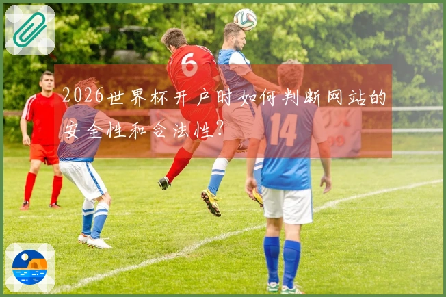 2026世界杯开户时如何判断网站的安全性和合法性？